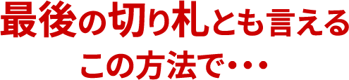 最後の切り札とも言えるこの方法で・・・